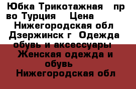  Юбка Трикотажная  (пр-во Турция) › Цена ­ 1 800 - Нижегородская обл., Дзержинск г. Одежда, обувь и аксессуары » Женская одежда и обувь   . Нижегородская обл.